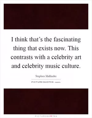 I think that’s the fascinating thing that exists now. This contrasts with a celebrity art and celebrity music culture Picture Quote #1