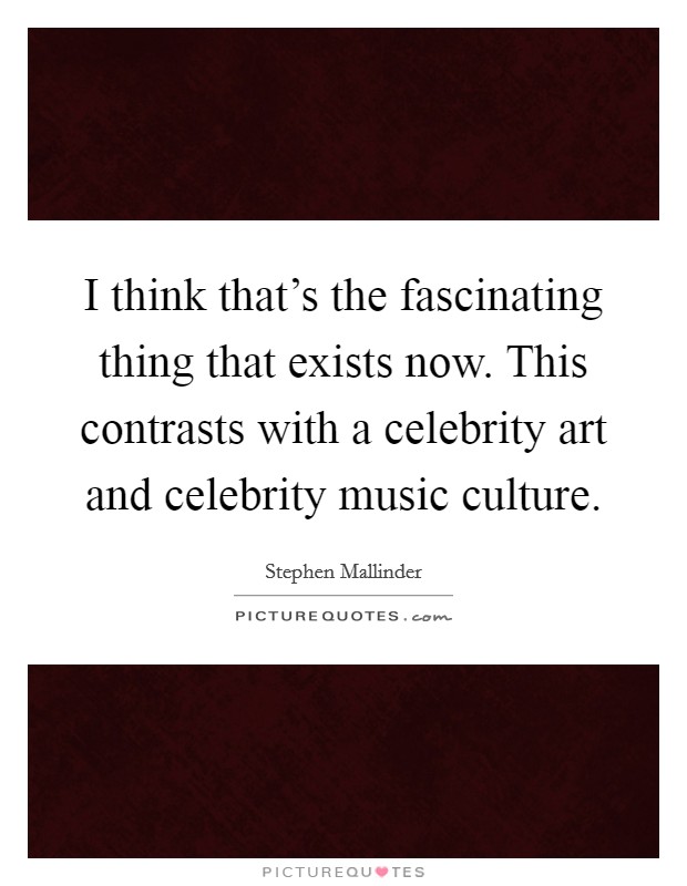 I think that's the fascinating thing that exists now. This contrasts with a celebrity art and celebrity music culture. Picture Quote #1