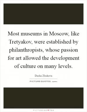 Most museums in Moscow, like Tretyakov, were established by philanthropists, whose passion for art allowed the development of culture on many levels Picture Quote #1