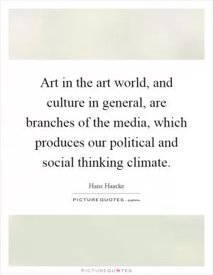 Art in the art world, and culture in general, are branches of the media, which produces our political and social thinking climate Picture Quote #1