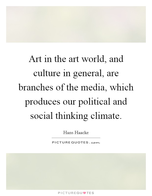 Art in the art world, and culture in general, are branches of the media, which produces our political and social thinking climate. Picture Quote #1