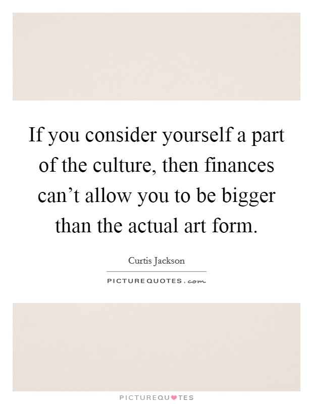 If you consider yourself a part of the culture, then finances can't allow you to be bigger than the actual art form. Picture Quote #1