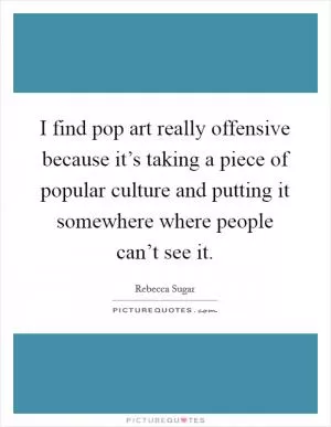 I find pop art really offensive because it’s taking a piece of popular culture and putting it somewhere where people can’t see it Picture Quote #1