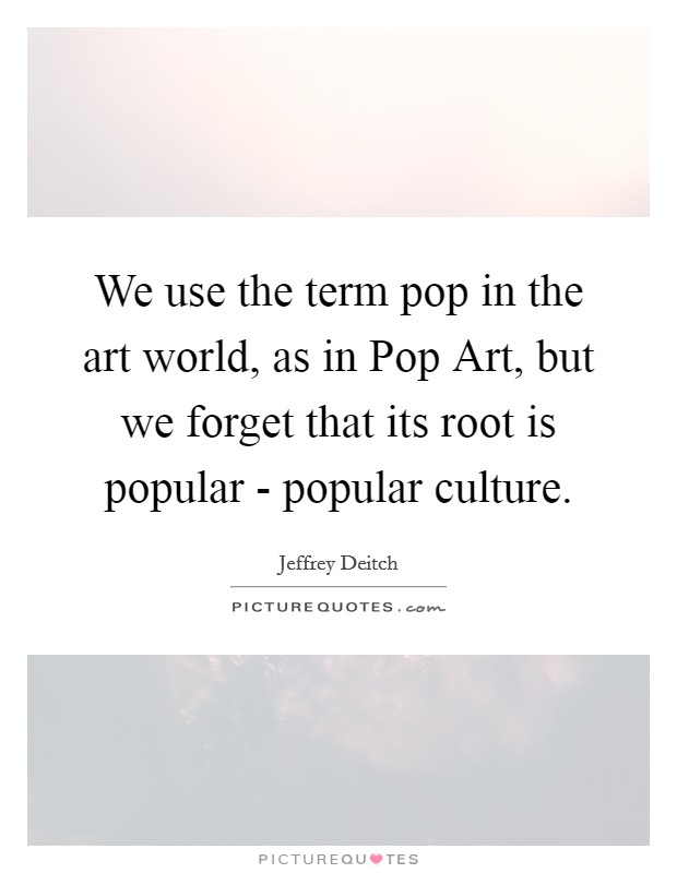 We use the term pop in the art world, as in Pop Art, but we forget that its root is popular - popular culture. Picture Quote #1