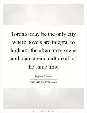 Toronto may be the only city where novels are integral to high art, the alternative scene and mainstream culture all at the same time Picture Quote #1