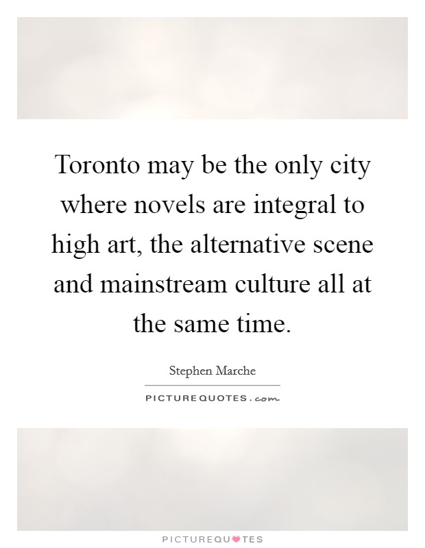 Toronto may be the only city where novels are integral to high art, the alternative scene and mainstream culture all at the same time. Picture Quote #1