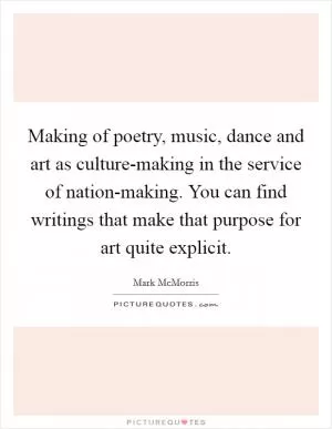 Making of poetry, music, dance and art as culture-making in the service of nation-making. You can find writings that make that purpose for art quite explicit Picture Quote #1