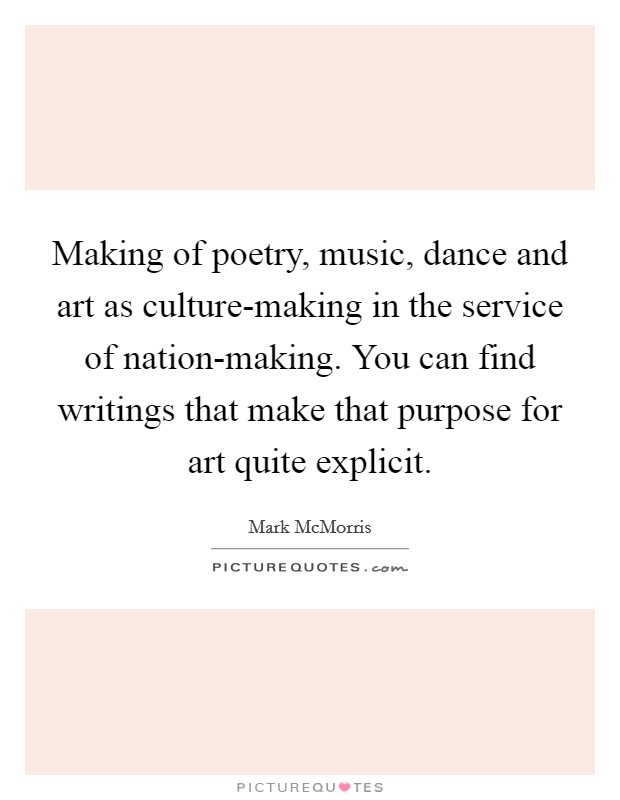 Making of poetry, music, dance and art as culture-making in the service of nation-making. You can find writings that make that purpose for art quite explicit. Picture Quote #1