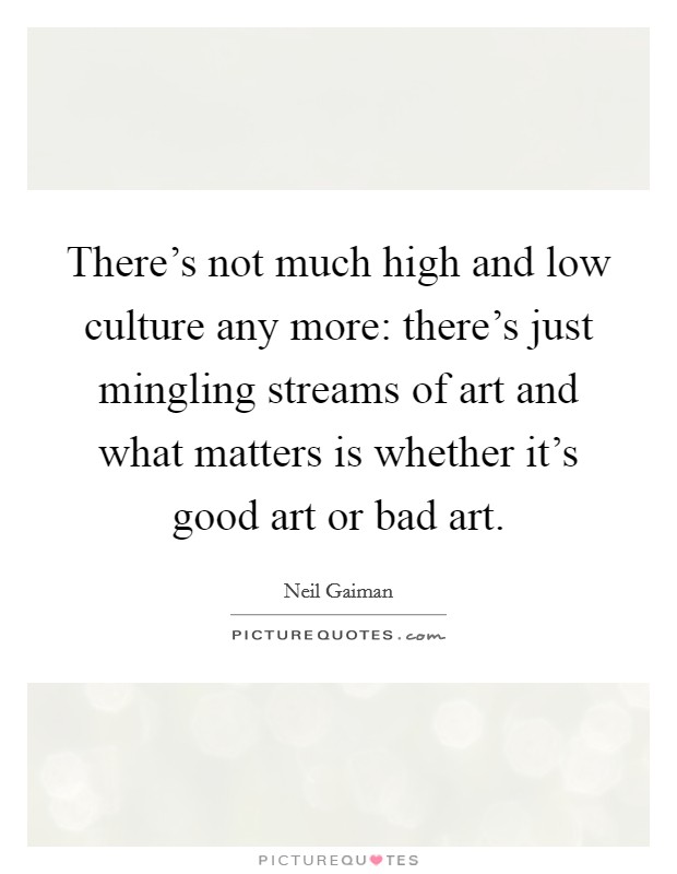 There's not much high and low culture any more: there's just mingling streams of art and what matters is whether it's good art or bad art. Picture Quote #1