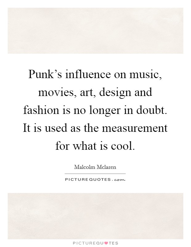 Punk's influence on music, movies, art, design and fashion is no longer in doubt. It is used as the measurement for what is cool. Picture Quote #1