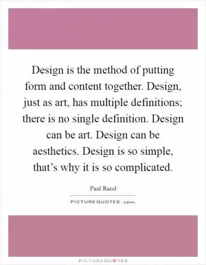 Design is the method of putting form and content together. Design, just as art, has multiple definitions; there is no single definition. Design can be art. Design can be aesthetics. Design is so simple, that’s why it is so complicated Picture Quote #1