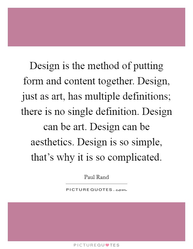 Design is the method of putting form and content together. Design, just as art, has multiple definitions; there is no single definition. Design can be art. Design can be aesthetics. Design is so simple, that's why it is so complicated. Picture Quote #1