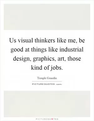 Us visual thinkers like me, be good at things like industrial design, graphics, art, those kind of jobs Picture Quote #1
