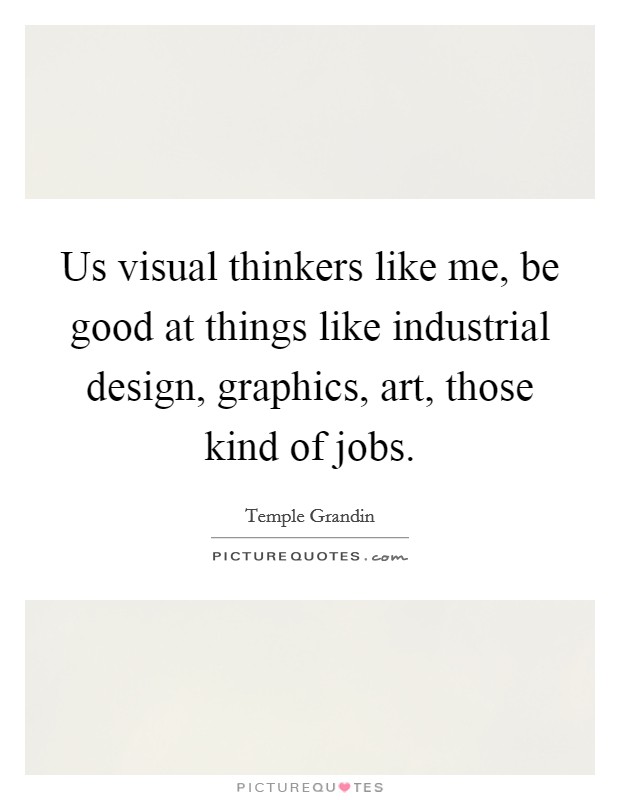 Us visual thinkers like me, be good at things like industrial design, graphics, art, those kind of jobs. Picture Quote #1