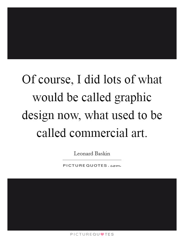 Of course, I did lots of what would be called graphic design now, what used to be called commercial art. Picture Quote #1