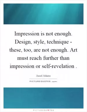 Impression is not enough. Design, style, technique - these, too, are not enough. Art must reach further than impression or self-revelation  Picture Quote #1