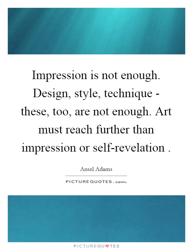 Impression is not enough. Design, style, technique - these, too, are not enough. Art must reach further than impression or self-revelation . Picture Quote #1