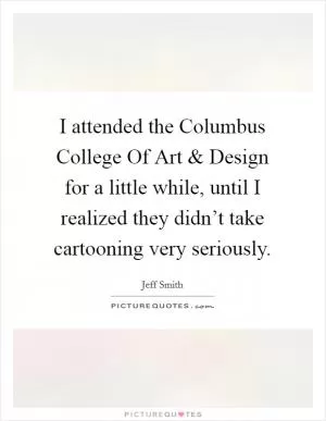 I attended the Columbus College Of Art and Design for a little while, until I realized they didn’t take cartooning very seriously Picture Quote #1