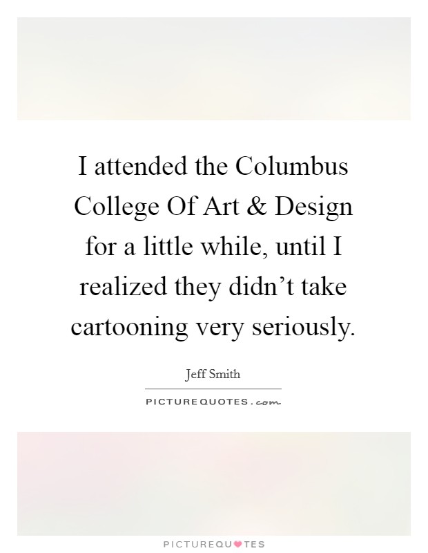 I attended the Columbus College Of Art and Design for a little while, until I realized they didn't take cartooning very seriously. Picture Quote #1