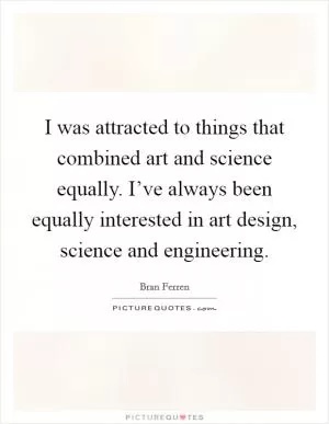 I was attracted to things that combined art and science equally. I’ve always been equally interested in art design, science and engineering Picture Quote #1