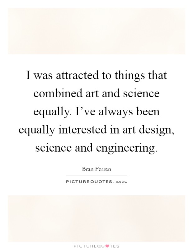 I was attracted to things that combined art and science equally. I've always been equally interested in art design, science and engineering. Picture Quote #1