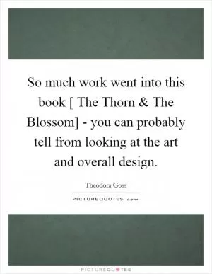 So much work went into this book [ The Thorn and The Blossom] - you can probably tell from looking at the art and overall design Picture Quote #1