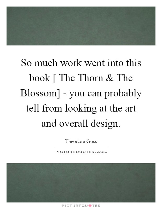 So much work went into this book [ The Thorn and The Blossom] - you can probably tell from looking at the art and overall design. Picture Quote #1