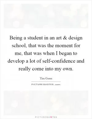 Being a student in an art and design school, that was the moment for me, that was when I began to develop a lot of self-confidence and really come into my own Picture Quote #1