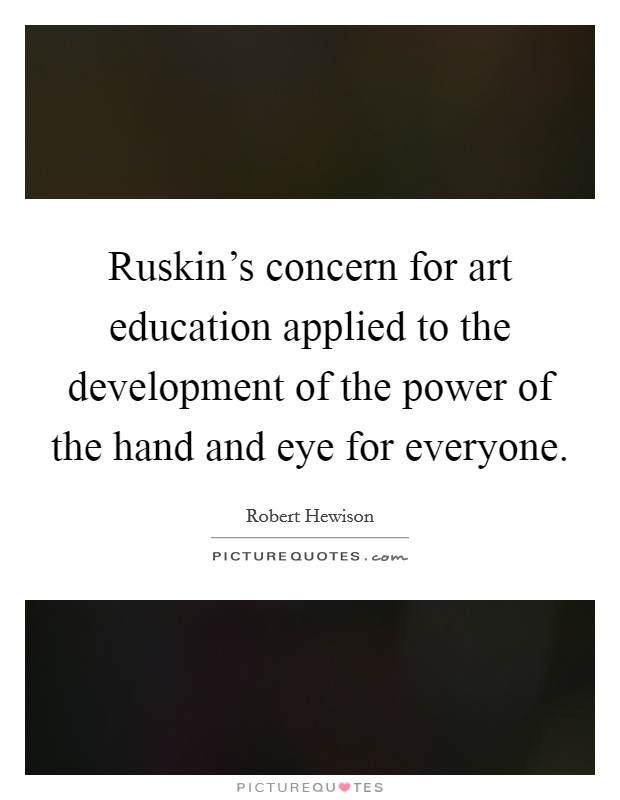 Ruskin's concern for art education applied to the development of the power of the hand and eye for everyone. Picture Quote #1