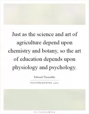 Just as the science and art of agriculture depend upon chemistry and botany, so the art of education depends upon physiology and psychology Picture Quote #1