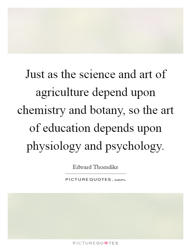 Just as the science and art of agriculture depend upon chemistry and botany, so the art of education depends upon physiology and psychology. Picture Quote #1
