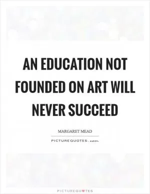 An education not founded on Art will never succeed Picture Quote #1
