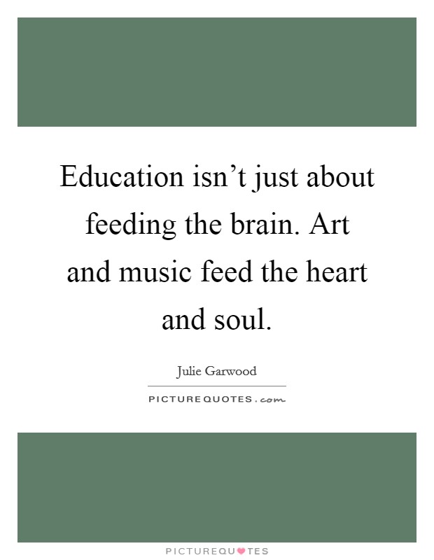 Education isn't just about feeding the brain. Art and music feed the heart and soul. Picture Quote #1