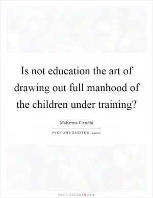 Is not education the art of drawing out full manhood of the children under training? Picture Quote #1
