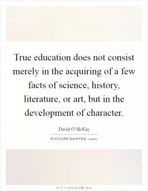 True education does not consist merely in the acquiring of a few facts of science, history, literature, or art, but in the development of character Picture Quote #1
