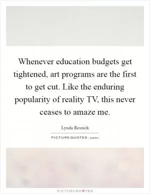 Whenever education budgets get tightened, art programs are the first to get cut. Like the enduring popularity of reality TV, this never ceases to amaze me Picture Quote #1