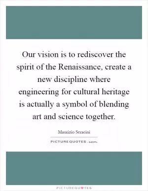 Our vision is to rediscover the spirit of the Renaissance, create a new discipline where engineering for cultural heritage is actually a symbol of blending art and science together Picture Quote #1
