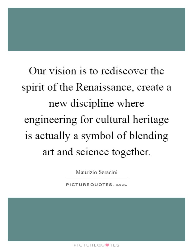 Our vision is to rediscover the spirit of the Renaissance, create a new discipline where engineering for cultural heritage is actually a symbol of blending art and science together. Picture Quote #1