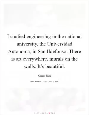 I studied engineering in the national university, the Universidad Autonoma, in San Ildefonso. There is art everywhere, murals on the walls. It’s beautiful Picture Quote #1