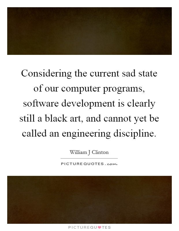 Considering the current sad state of our computer programs, software development is clearly still a black art, and cannot yet be called an engineering discipline. Picture Quote #1