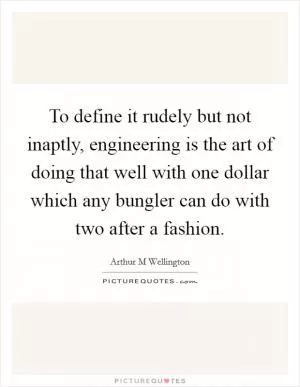 To define it rudely but not inaptly, engineering is the art of doing that well with one dollar which any bungler can do with two after a fashion Picture Quote #1