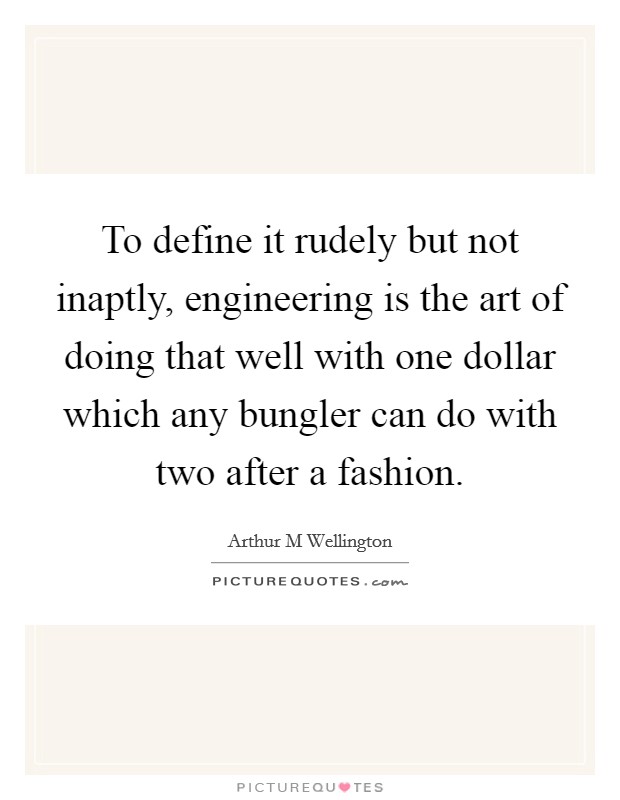 To define it rudely but not inaptly, engineering is the art of doing that well with one dollar which any bungler can do with two after a fashion. Picture Quote #1
