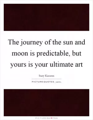 The journey of the sun and moon is predictable, but yours is your ultimate art Picture Quote #1