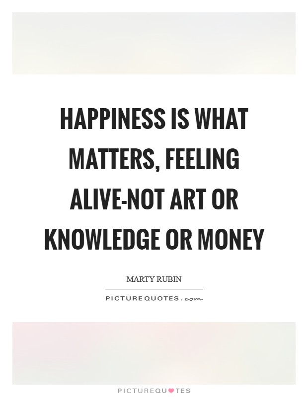Happiness is what matters, feeling alive-not art or knowledge or money Picture Quote #1
