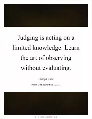 Judging is acting on a limited knowledge. Learn the art of observing without evaluating Picture Quote #1