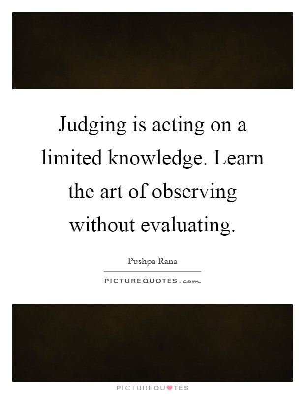 Judging is acting on a limited knowledge. Learn the art of observing without evaluating. Picture Quote #1