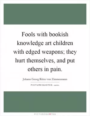 Fools with bookish knowledge art children with edged weapons; they hurt themselves, and put others in pain Picture Quote #1