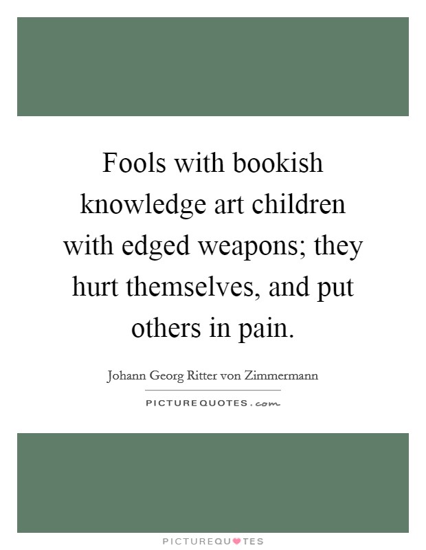 Fools with bookish knowledge art children with edged weapons; they hurt themselves, and put others in pain. Picture Quote #1