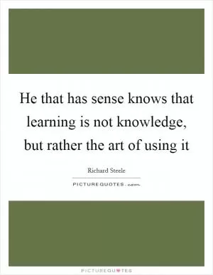 He that has sense knows that learning is not knowledge, but rather the art of using it Picture Quote #1