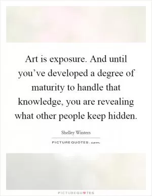 Art is exposure. And until you’ve developed a degree of maturity to handle that knowledge, you are revealing what other people keep hidden Picture Quote #1